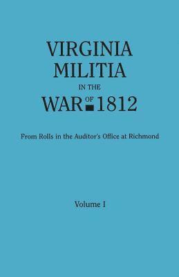 Virginia Militia in the War of 1812. from Rolls in the Auditor's Office at Richmond. in Two Volumes. Volume I 1