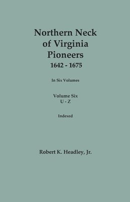 Northern Neck of Virginia Pioneers, 1642-1675. In Six Volumes. Volume Six 1