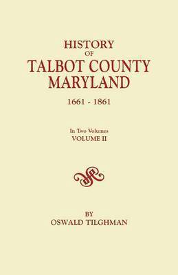 History of Talbot County, Maryland, 1661-1861. In Two Volumes. Volume II 1