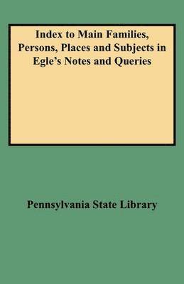 Index to Main Families, Persons, Places and Subjects in Egle's Notes and Queries 1