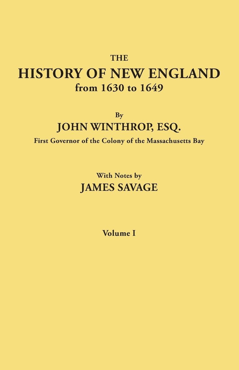 History of New England from 1630 to 1649, by John Winthrop, Esq., First Governor of the Colony of the Massachusetts Bay. in Two Volumes. Volume I 1
