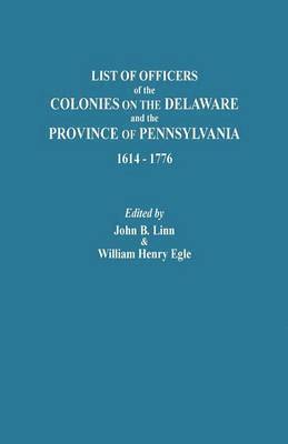 List of Officers of the Colonies on the Delaware and the Province of Pennsylvania, 1614-1776 1