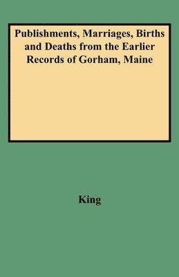 Publishments, Marriages, Births and Deaths from the Earlier Records of Gorham, Maine 1