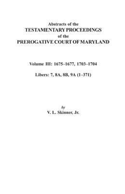 Abstracts of the Testamentary Proceedings of the Prerogative Court of Maryland. Volume III 1