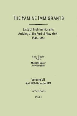 Famine Immigrants. Lists of Irish Immigrants Arriving at the Port of New York, 1846-1851. Volume VII, April 1851-December 1851. In Two Parts, Part 1