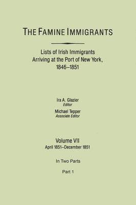 The Famine Immigrants. Lists of Irish Immigrants Arriving at the Port of New York, 1846-1851. Volume VII, April 1851-December 1851. In Two Parts, Part 1 1