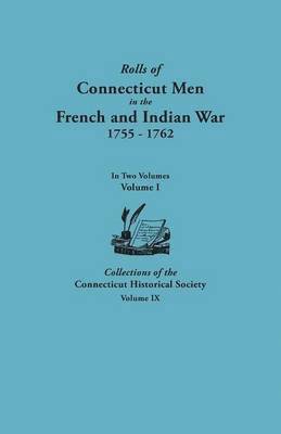 Rolls of Connecticut Men in the French and Indian War, 1755-1762. In Two Volumes. Volume I Collections of the Connecticut Historical Society, Volume IX 1
