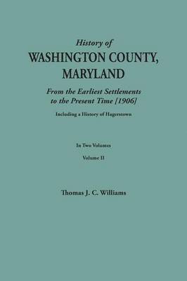 History of Washington County, Maryland, from the Earliest Settlements to the Present Time [1906]; Including a History of Hagerstown; To This Is Added