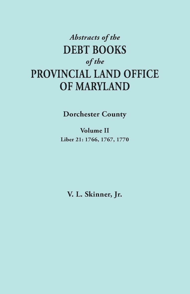 Abstracts of the Debt Books of the Provincial Land Office of Maryland. Dorchester County, Volume II. Liber 21 1