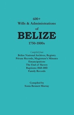 bokomslag 600+ Wills and Administrations of Belize, 1750-1800s