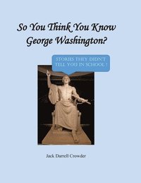 bokomslag So You Think You Know George Washington? Stories They Didn't Tell You in School!
