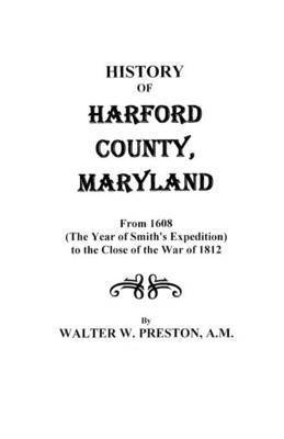 History of Harford County, Maryland, from 1608 (the Year of Smith's Expedition) to the Close of the War of 1812 1