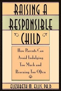 bokomslag Raising a Responsible Child: How Parents Can Avoid Indulging Too Much and Rescuing Too Often