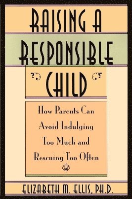 bokomslag Raising a Responsible Child: How Parents Can Avoid Indulging Too Much and Rescuing Too Often