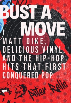 Peter Relic - Bust a Move: Matt Dike, Delicious Vinyl, and the Hip-Hop Hits That First Conquered Pop, Inbunden
