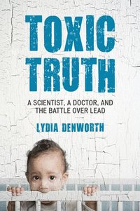 bokomslag Toxic Truth: A Scientist, a Doctor, and the Battle Over Lead