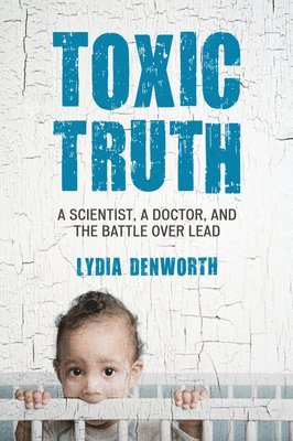 bokomslag Toxic Truth: A Scientist, a Doctor, and the Battle Over Lead