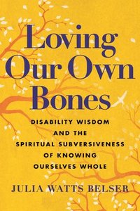 bokomslag Loving Our Own Bones: Disability Wisdom and the Spiritual Subversiveness of Knowing Ourselves Whole