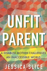 bokomslag Unfit Parent: A Disabled Mother Challenges an Inaccessible World