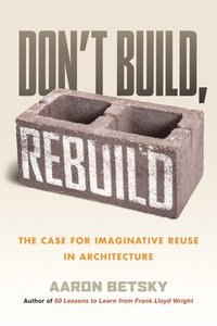 bokomslag Don't Build, Rebuild: The Case for Imaginative Reuse in Architecture
