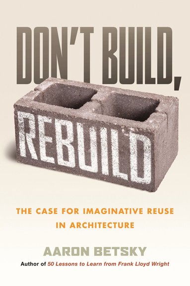 Aaron Betsky - Don't Build, Rebuild, Inbunden
