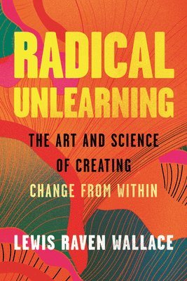 bokomslag Radical Unlearning: The Art and Science of Creating Change from Within