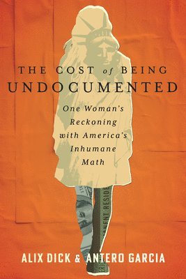 Alix Dick, Antero Garcia - The Cost of Being Undocumented: One Woman's Reckoning with America's Inhumane Math, Inbunden