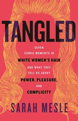 Tangled: Seven Iconic Moments in White Women's Hair and What They Tell Us about Power, Pleasure, and Complicity