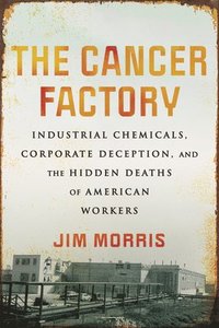bokomslag The Cancer Factory: Industrial Chemicals, Corporate Deception, and the Hidden Deaths of American Workers