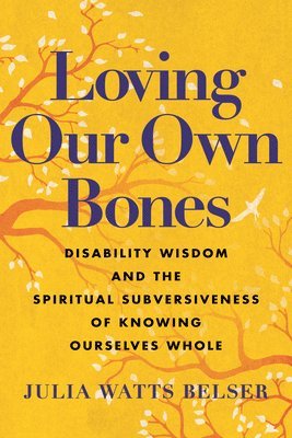 bokomslag Loving Our Own Bones: Disability Wisdom and the Spiritual Subversiveness of Knowing Ourselves Whole