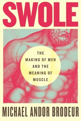 Michael Andor Brodeur - Swole: The Making of Men and the Meaning of Muscle, Häftad