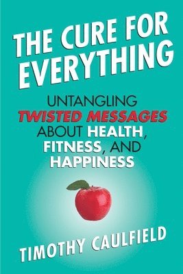 bokomslag The Cure for Everything: Untangling Twisted Messages about Health, Fitness, and Happiness