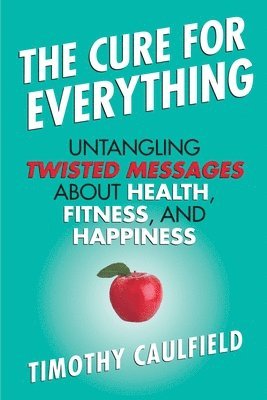 Timothy Caulfield - The Cure for Everything: Untangling Twisted Messages about Health, Fitness, and Happiness, Häftad