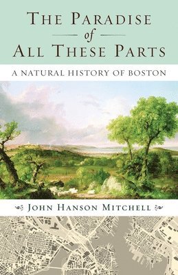 John Mitchell - The Paradise of All These Parts: A Natural History of Boston, Häftad