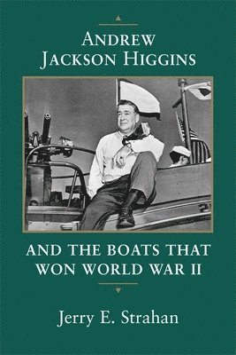 Andrew Jackson Higgins and the Boats That Won World War II