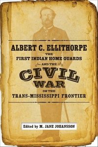 bokomslag Albert C. Ellithorpe, the First Indian Home Guards, and the Civil War on the Trans-Mississippi Frontier