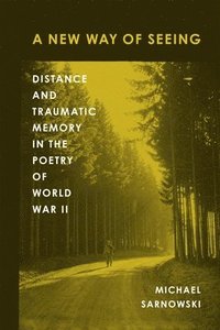 bokomslag A New Way of Seeing: Distance and Traumatic Memory in the Poetry of World War II