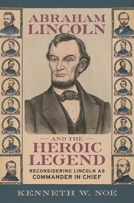 Abraham Lincoln and the Heroic Legend: Reconsidering Lincoln as Commander in Chief