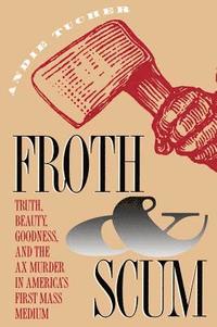 bokomslag Froth and Scum: Truth, Beauty, Goodness, and the Ax Murder in America's First Mass Medium