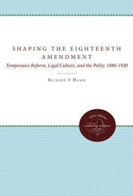 Richard F. Hamm - Shaping the Eighteenth Amendment: Temperance Reform, Legal Culture, and the Polity, 1880-1920, Häftad
