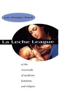 bokomslag La Leche League: At the Crossroads of Medicine, Feminism, and Religion