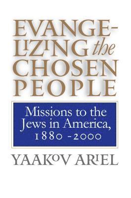 Yaakov Ariel - Evangelizing the Chosen People: Missions to the Jews in America, 1880 - 2000, Häftad
