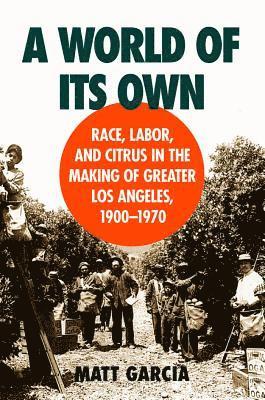 Matt Garcia - A World of Its Own: Race, Labor, and Citrus in the Making of Greater Los Angeles, 1900-1970, Häftad