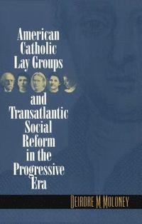 bokomslag American Catholic Lay Groups and Transatlantic Social Reform in the Progressive Era