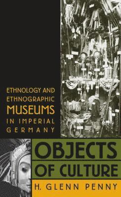 H. Glenn Penny, H Glenn Penny - Objects of Culture: Ethnology and Ethnographic Museums in Imperial Germany, Häftad