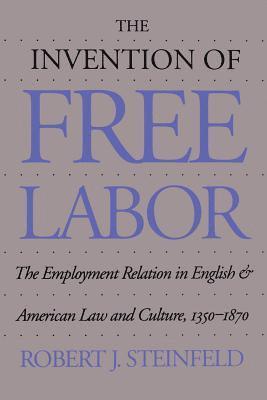 Robert J. Steinfeld - The Invention of Free Labor: The Employment Relation in English and American Law and Culture, 1350-1870, Häftad