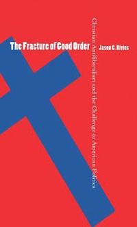 bokomslag The Fracture of Good Order: Christian Antiliberalism and the Challenge to American Politics