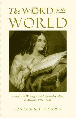 Candy Gunther Brown - The Word in the World: Evangelical Writing, Publishing, and Reading in America, 1789-1880, Häftad