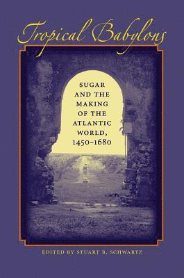 Stuart B. Schwartz - Tropical Babylons: Sugar and the Making of the Atlantic World, 1450-1680, Häftad