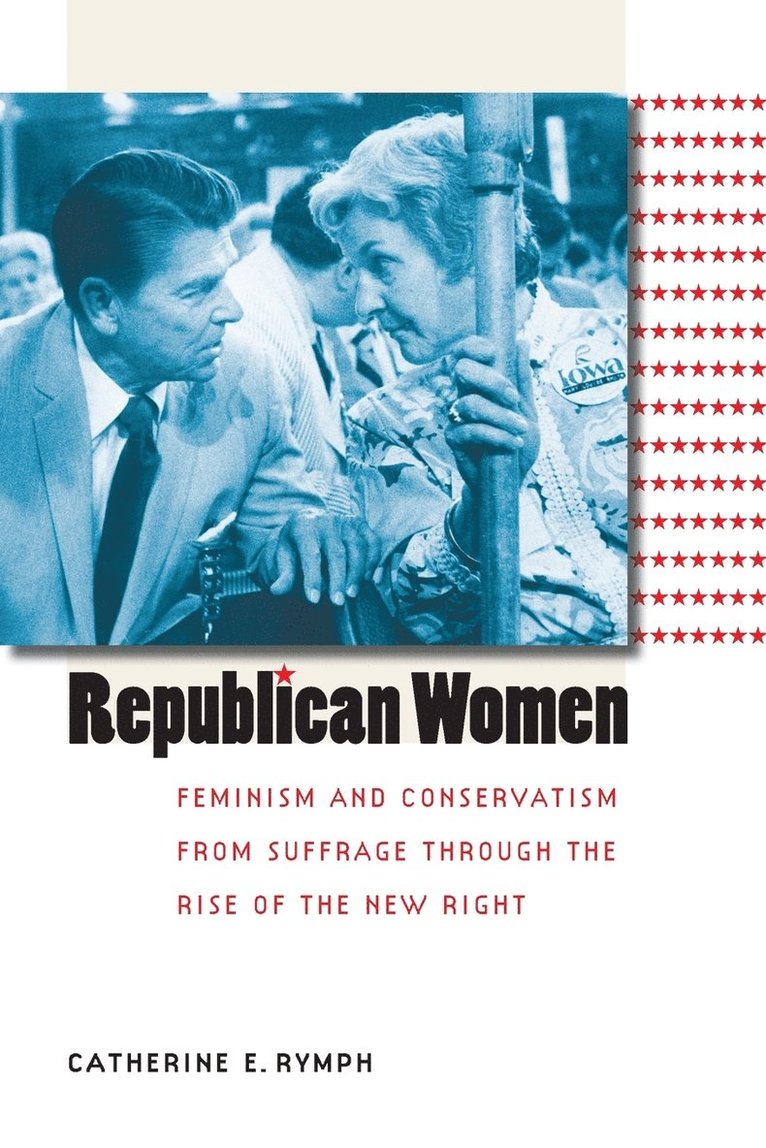 Republican Women: Feminism and Conservatism from Suffrage Through the Rise of the New Right